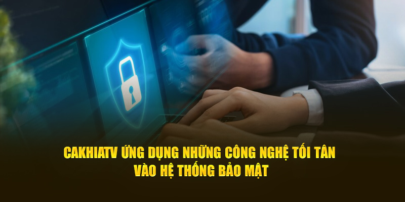 Cakhiatv ứng dụng những công nghệ tối tân vào hệ thống bảo mật
