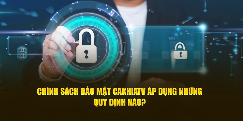 Chính sách bảo mật Cakhiatv áp dụng những quy định nào?