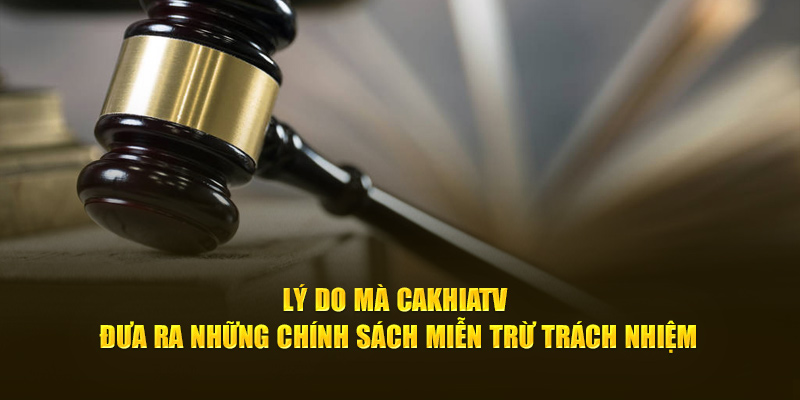 Lý do mà Cakhia TV đưa ra những chính sách miễn trừ trách nhiệm
