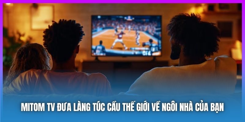 Mitom TV đưa làng túc cầu thế giới về ngôi nhà của bạn