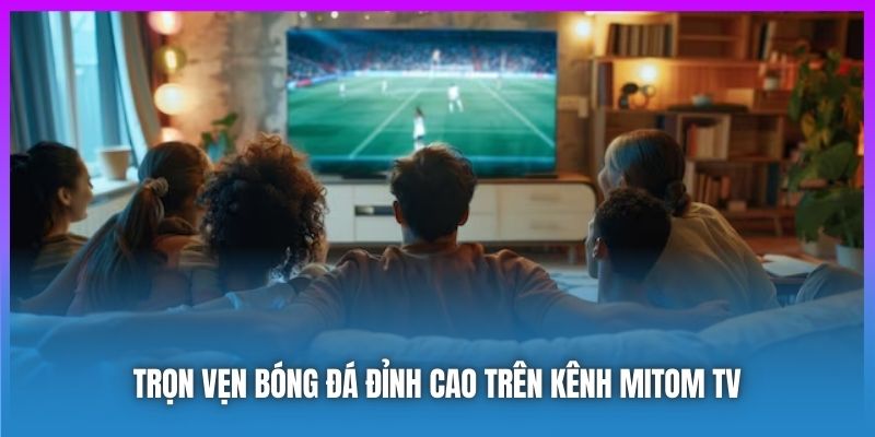 Trọn vẹn bóng đá đỉnh cao trên kênh Mitom TV